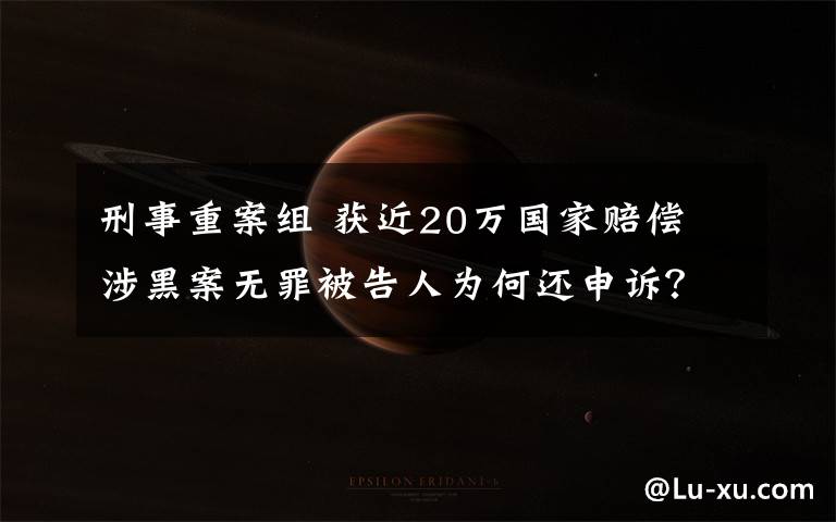 刑事重案组 获近20万国家赔偿 涉黑案无罪被告人为何还申诉？
