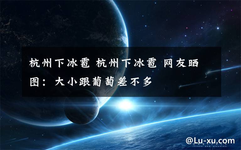 杭州下冰雹 杭州下冰雹 网友晒图：大小跟葡萄差不多