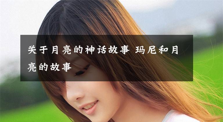 关于月亮的神话故事 玛尼和月亮的故事