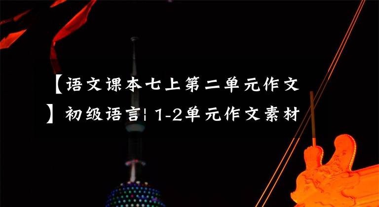 【语文课本七上第二单元作文】初级语言| 1-2单元作文素材摘要(满分作文附)，中学生争先恐后传阅。