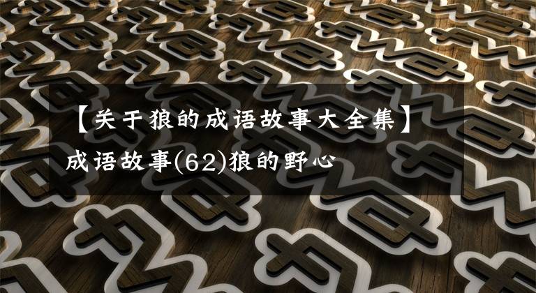 【关于狼的成语故事大全集】成语故事(62)狼的野心