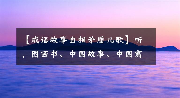 【成语故事自相矛盾儿歌】听，图画书、中国故事、中国寓言、自我矛盾(听寓言、学成语)