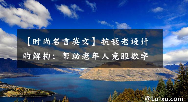 【时尚名言英文】抗衰老设计的解构：帮助老年人克服数字鸿沟。