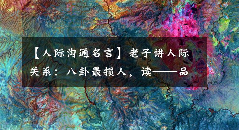 【人际沟通名言】老子讲人际关系：八卦最损人，读——品读史记中的千古名言。