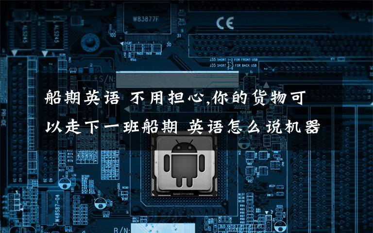 船期英语 不用担心,你的货物可以走下一班船期 英语怎么说机器翻译不要