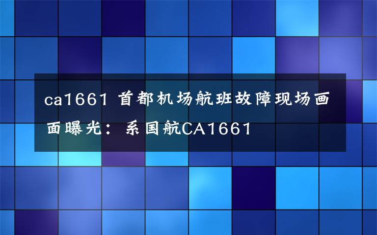 ca1661 首都机场航班故障现场画面曝光：系国航CA1661