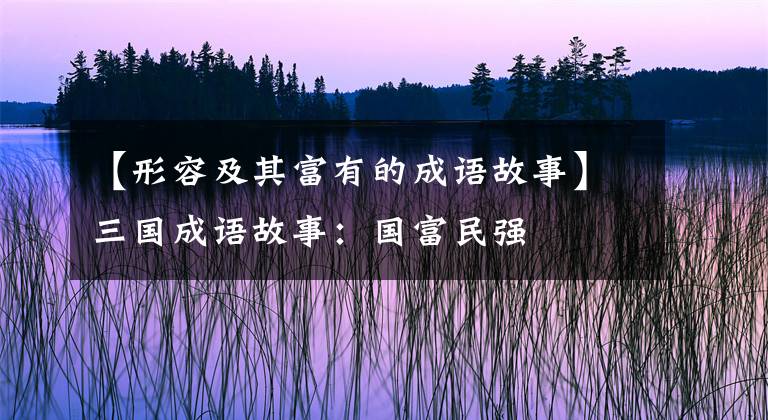 【形容及其富有的成语故事】三国成语故事：国富民强