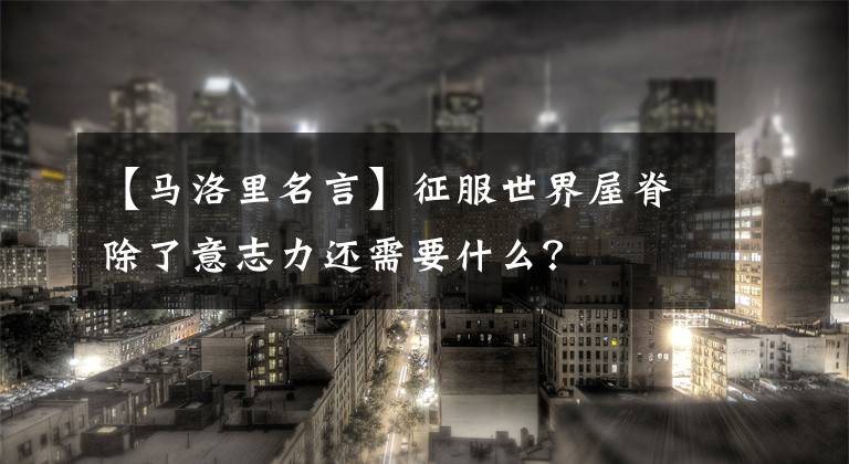 【马洛里名言】征服世界屋脊除了意志力还需要什么？