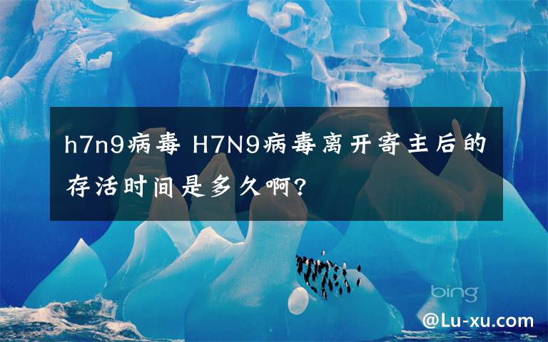 h7n9病毒 H7N9病毒离开寄主后的存活时间是多久啊?