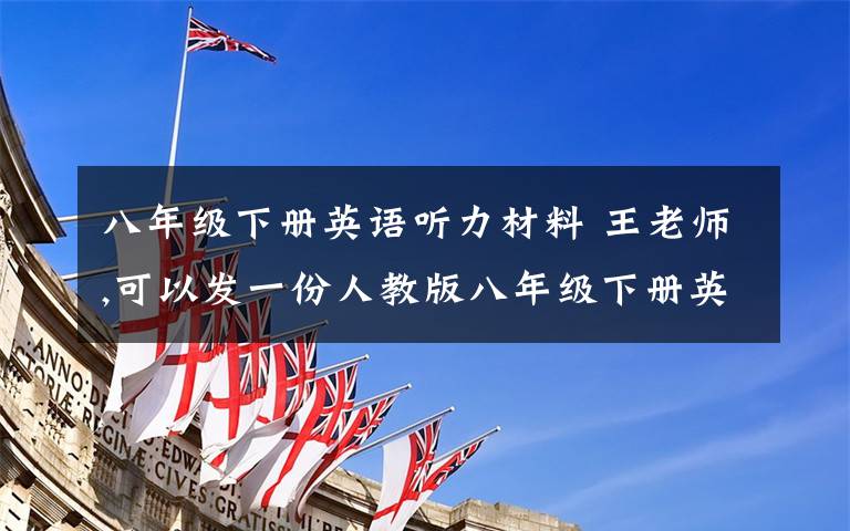 八年级下册英语听力材料 王老师,可以发一份人教版八年级下册英语听力材料mp3给我吗?还可以附带单词