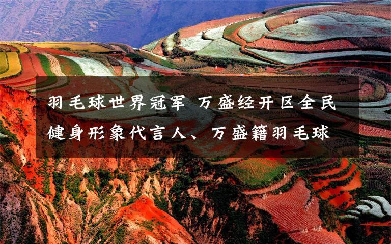 羽毛球世界冠军 万盛经开区全民健身形象代言人、万盛籍羽毛球世界冠军张亚雯