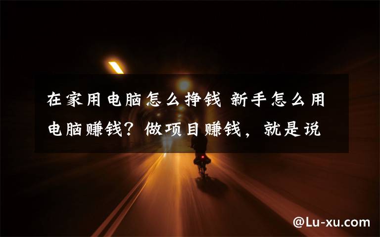 在家用电脑怎么挣钱 新手怎么用电脑赚钱？做项目赚钱，就是说干就干！