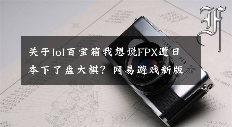 关于lol百宝箱我想说FPX遭日本下了盘大棋？网易游戏新版本被整活玩家揪出离谱要素