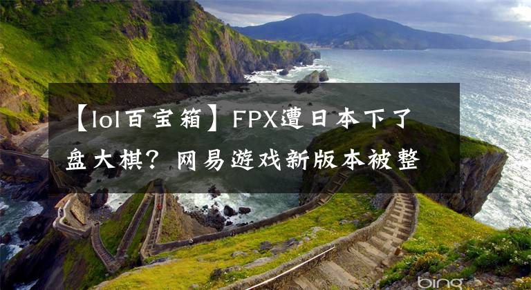 【lol百宝箱】FPX遭日本下了盘大棋？网易游戏新版本被整活玩家揪出离谱要素