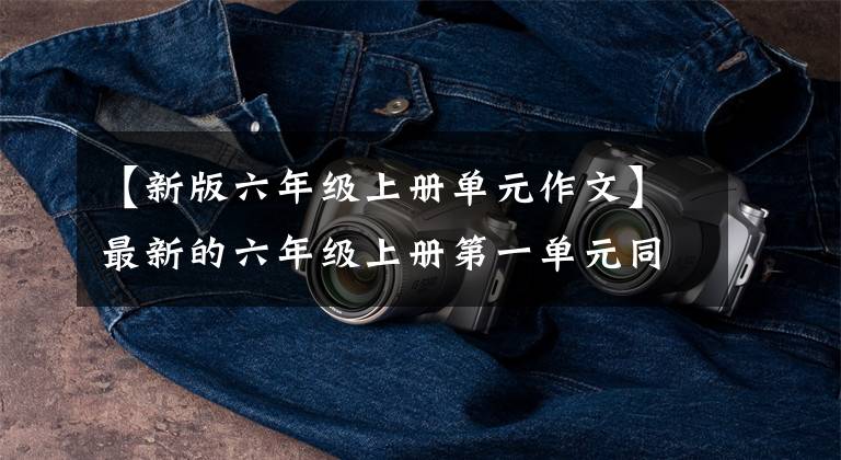 【新版六年级上册单元作文】最新的六年级上册第一单元同时作文指导！家长们要尽快把孩子们收藏起来