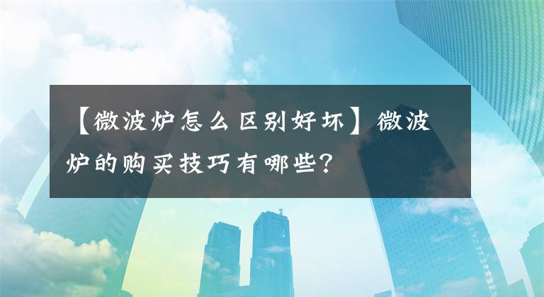 【微波炉怎么区别好坏】微波炉的购买技巧有哪些？