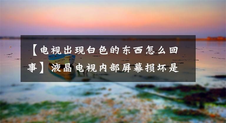 【电视出现白色的东西怎么回事】液晶电视内部屏幕损坏是人为原因，还有另一个原因。