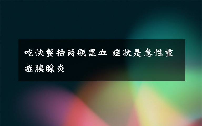 吃快餐抽两瓶黑血 症状是急性重症胰腺炎