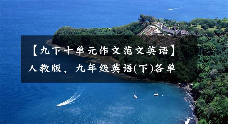 【九下十单元作文范文英语】人教版，九年级英语(下)各单元优秀的英语作文大总结！