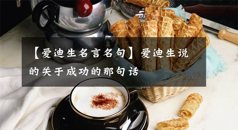 【爱迪生名言名句】爱迪生说的关于成功的那句话