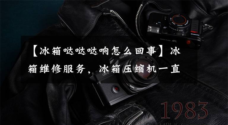 【冰箱哒哒哒响怎么回事】冰箱维修服务，冰箱压缩机一直响正常吗？