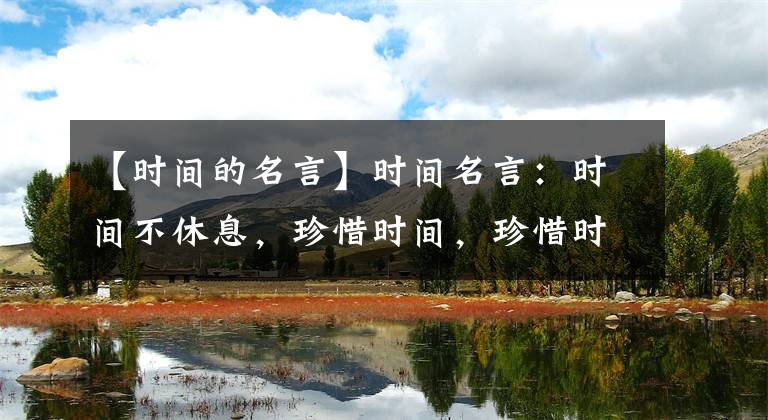 【时间的名言】时间名言：时间不休息，珍惜时间，珍惜时间
