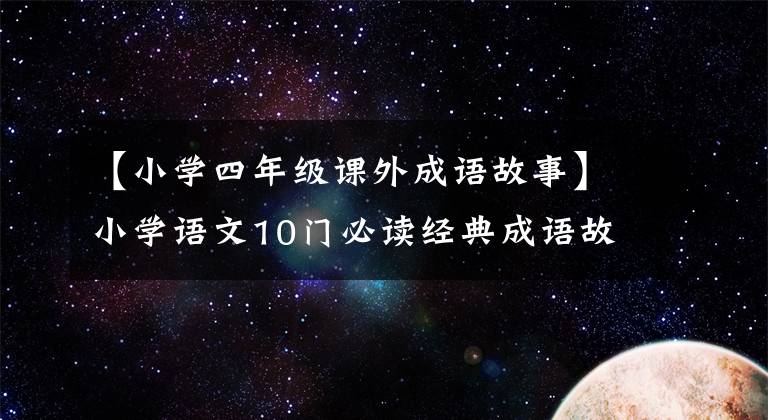 【小学四年级课外成语故事】小学语文10门必读经典成语故事，家长迅速为孩子收藏，测试内容