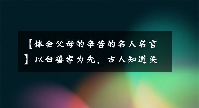 【体会父母的辛苦的名人名言】以白善孝为先，古人知道关于孝道的名言吗？