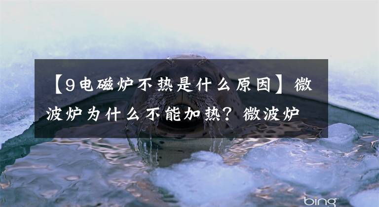 【9电磁炉不热是什么原因】微波炉为什么不能加热？微波炉的工作原理是什么？