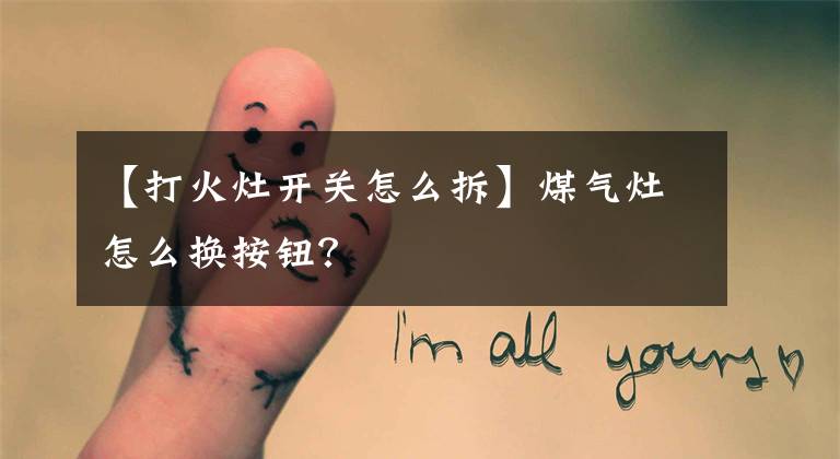 【打火灶开关怎么拆】煤气灶怎么换按钮？