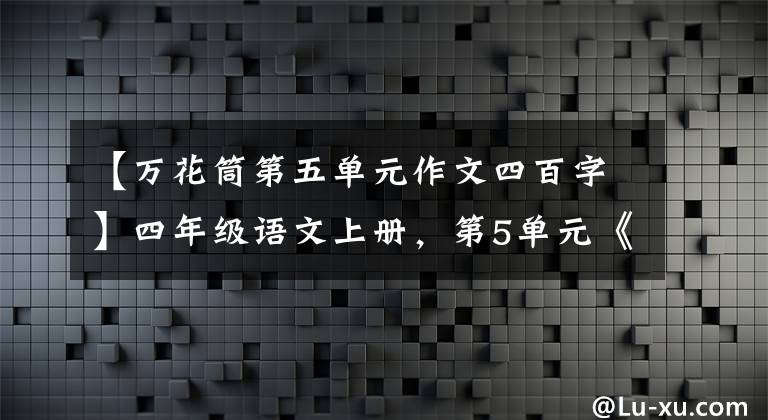 【万花筒第五单元作文四百字】四年级语文上册，第5单元《生活万花筒》写作地图及范文