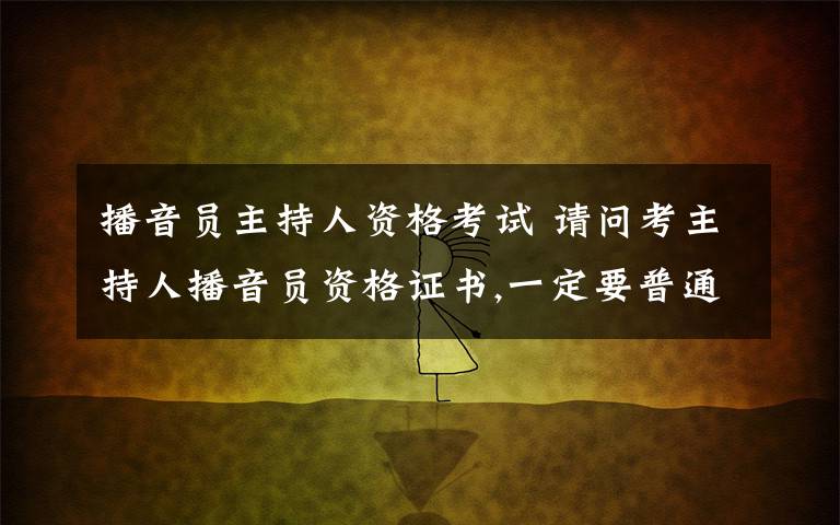 播音员主持人资格考试 请问考主持人播音员资格证书,一定要普通话过一乙吗?