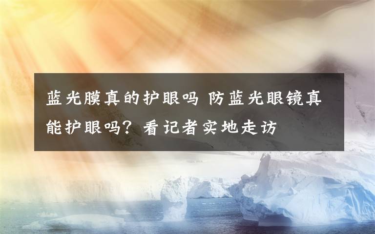 蓝光膜真的护眼吗 防蓝光眼镜真能护眼吗？看记者实地走访