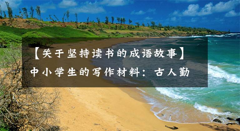 【关于坚持读书的成语故事】中小学生的写作材料：古人勤奋的故事(原文翻译)