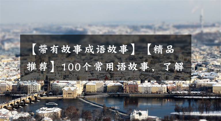 【带有故事成语故事】【精品推荐】100个常用语故事，了解历史可以提高文采，可以慢慢记住。