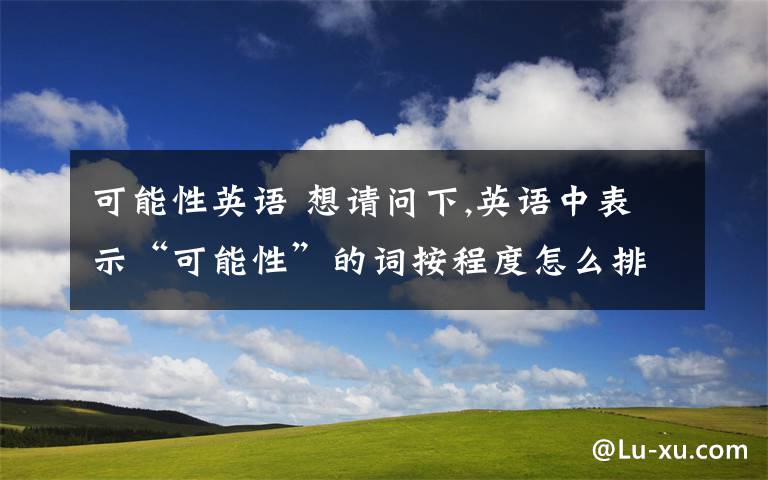 可能性英语 想请问下,英语中表示“可能性”的词按程度怎么排?