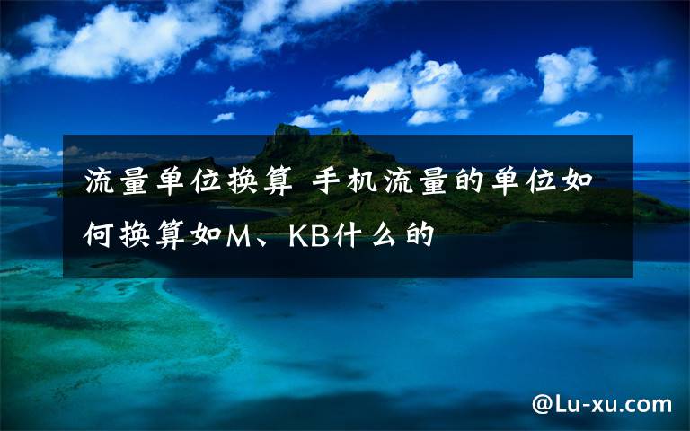 流量单位换算 手机流量的单位如何换算如M、KB什么的