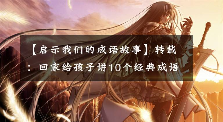 【启示我们的成语故事】转载：回家给孩子讲10个经典成语故事，让孩子们明白道理