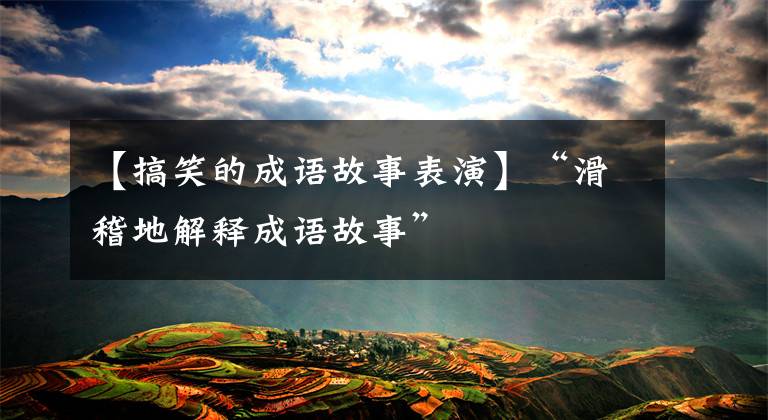 【搞笑的成语故事表演】“滑稽地解释成语故事”