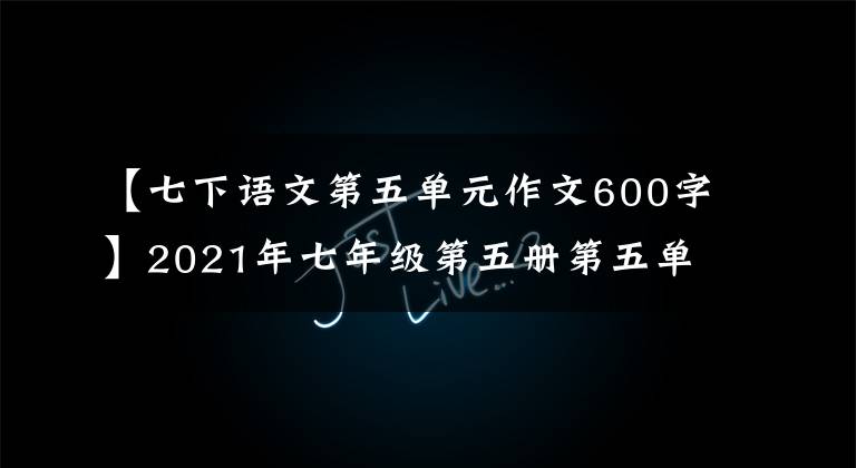 【七下语文第五单元作文600字】2021年七年级第五册第五单元作文解说-44
