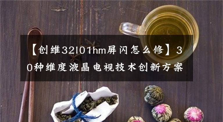 【创维32l01hm屏闪怎么修】30种维度液晶电视技术创新方案