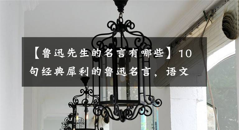 【鲁迅先生的名言有哪些】10句经典犀利的鲁迅名言，语文老师喜欢看，多次写议论文不好。