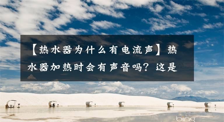 【热水器为什么有电流声】热水器加热时会有声音吗？这是怎么回事？怎么解决？