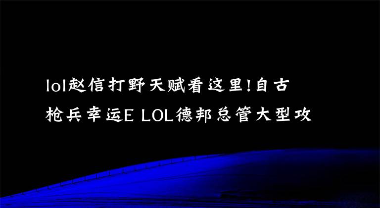 lol赵信打野天赋看这里!自古枪兵幸运E LOL德邦总管大型攻略