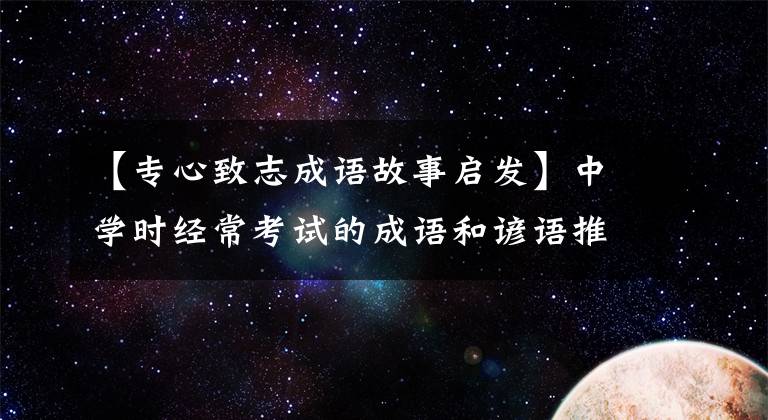【专心致志成语故事启发】中学时经常考试的成语和谚语推荐收藏