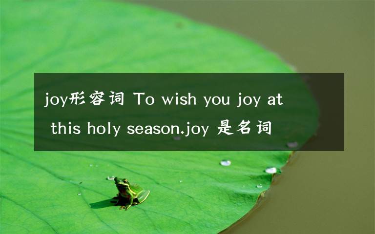 joy形容词 To wish you joy at this holy season.joy 是名词,可是感觉这里应该用形容词