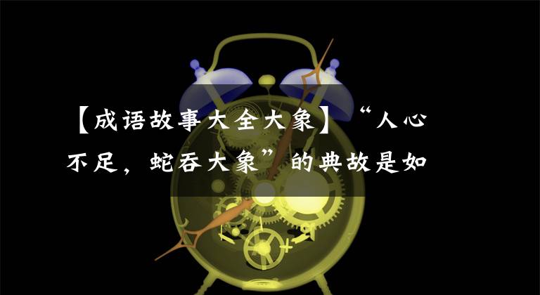 【成语故事大全大象】“人心不足，蛇吞大象”的典故是如何产生的？