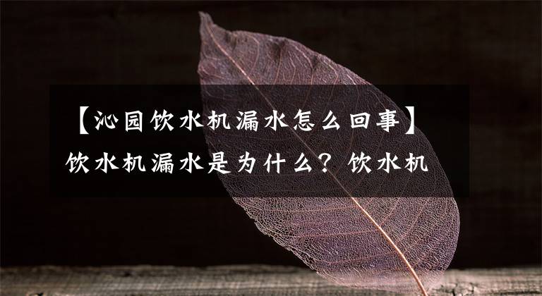 【沁园饮水机漏水怎么回事】饮水机漏水是为什么？饮水机坏了，怎么修理