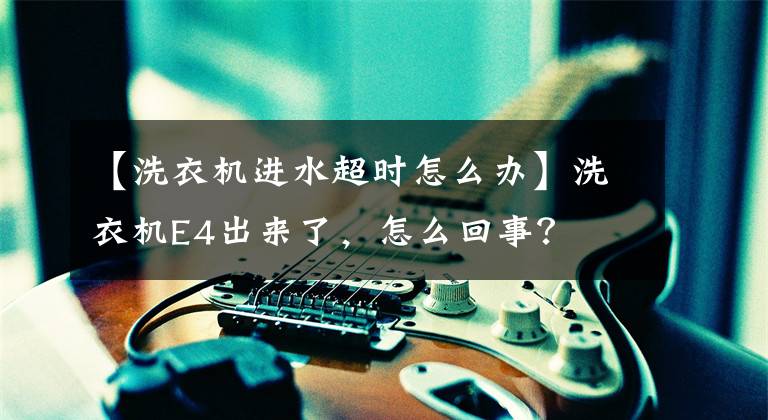 【洗衣机进水超时怎么办】洗衣机E4出来了，怎么回事？