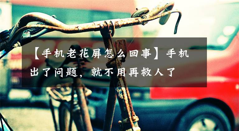 【手机老花屏怎么回事】手机出了问题，就不用再救人了